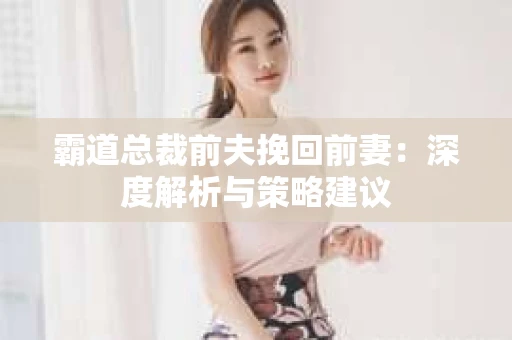 霸道总裁前夫挽回前妻：深度解析与策略建议