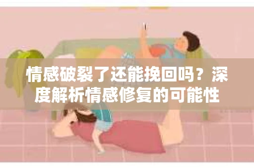 情感破裂了还能挽回吗？深度解析情感修复的可能性