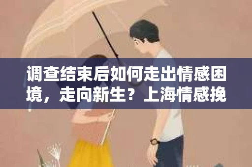调查结束后如何走出情感困境,走向新生?上海情感挽回婚姻公司给出的专业建议 调查结束后如何走出情感困境,走向新生?上海情感挽回婚姻公司给出的专业建议