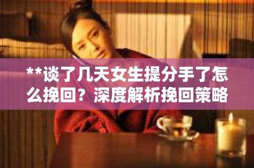 **谈了几天女生提分手了怎么挽回？深度解析挽回策略**