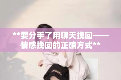 **要分手了用聊天挽回——情感挽回的正确方式**