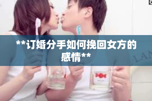 **订婚分手如何挽回女方的感情** **订婚分手如何挽回女方的感情**