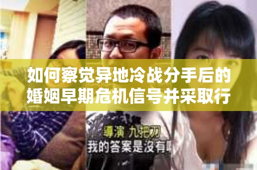 如何察觉异地冷战分手后的婚姻早期危机信号并采取行动？