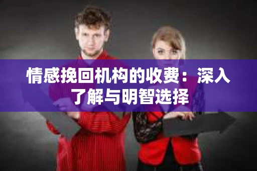 情感挽回机构的收费：深入了解与明智选择