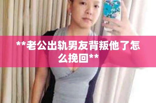 **老公出轨男友背叛他了怎么挽回**