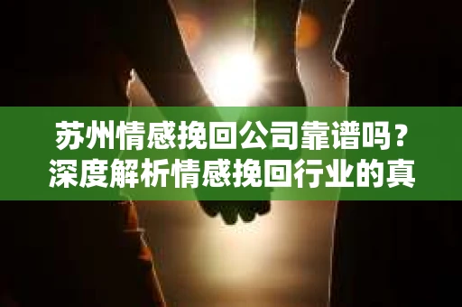 苏州情感挽回公司靠谱吗？深度解析情感挽回行业的真实面貌