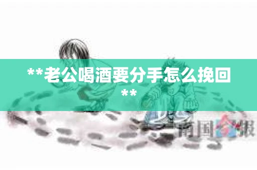 **老公喝酒要分手怎么挽回**