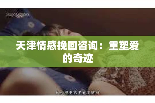 天津情感挽回咨询：重塑爱的奇迹