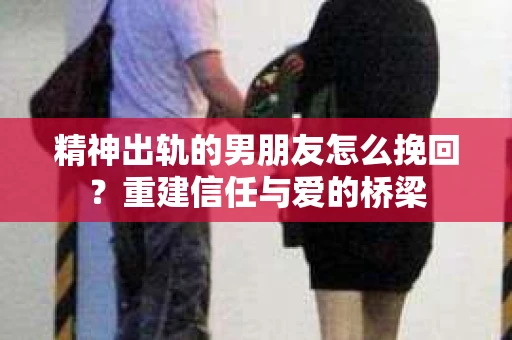精神出轨的男朋友怎么挽回？重建信任与爱的桥梁