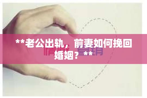 **老公出轨，前妻如何挽回婚姻？**