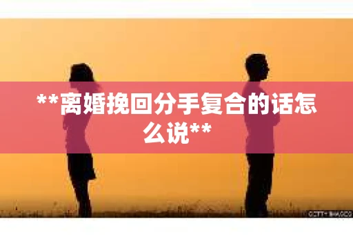 **离婚挽回分手复合的话怎么说**