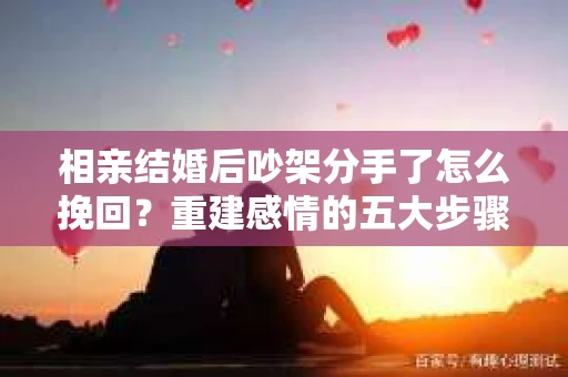 相亲结婚后吵架分手了怎么挽回？重建感情的五大步骤