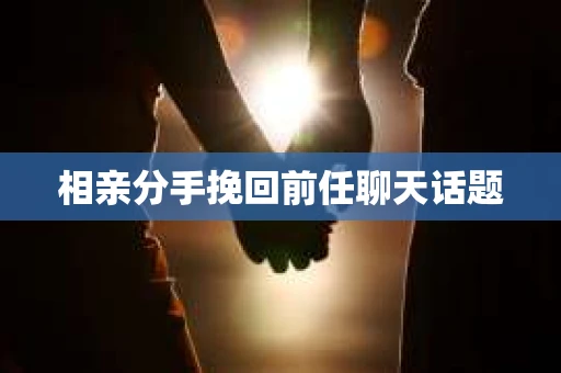 相亲分手挽回前任聊天话题