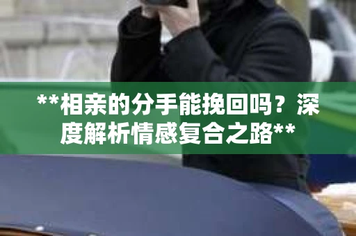 **相亲的分手能挽回吗？深度解析情感复合之路**