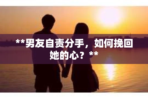 **男友自责分手，如何挽回她的心？**
