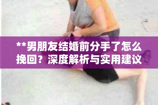 **男朋友结婚前分手了怎么挽回？深度解析与实用建议**