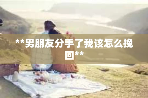**男朋友分手了我该怎么挽回**