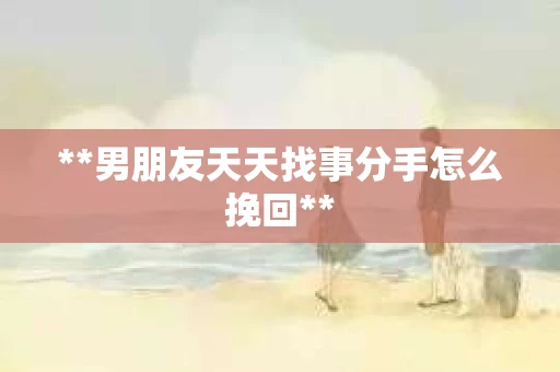 **男朋友天天找事分手怎么挽回**