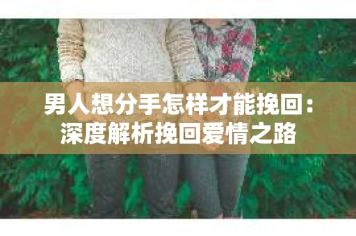 男人想分手怎样才能挽回：深度解析挽回爱情之路
