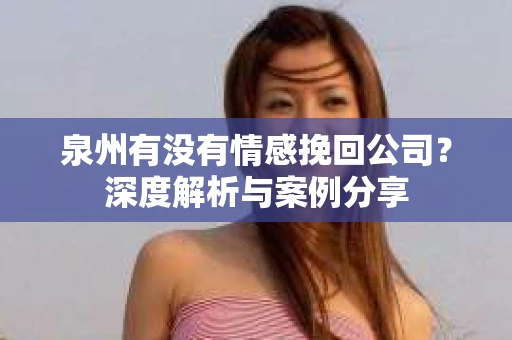 泉州有没有情感挽回公司？深度解析与案例分享