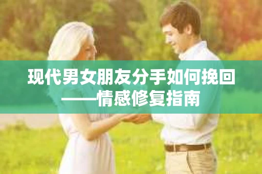 现代男女朋友分手如何挽回——情感修复指南