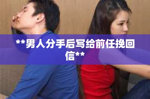 **男人分手后写给前任挽回信**