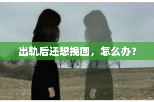 出轨后还想挽回,怎么办? 出轨后还想挽回,怎么办?