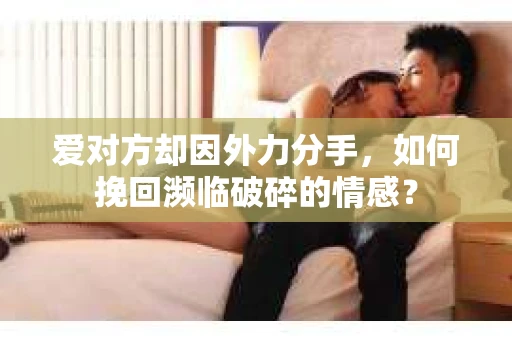 爱对方却因外力分手，如何挽回濒临破碎的情感？