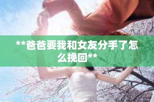 **爸爸要我和女友分手了怎么挽回**