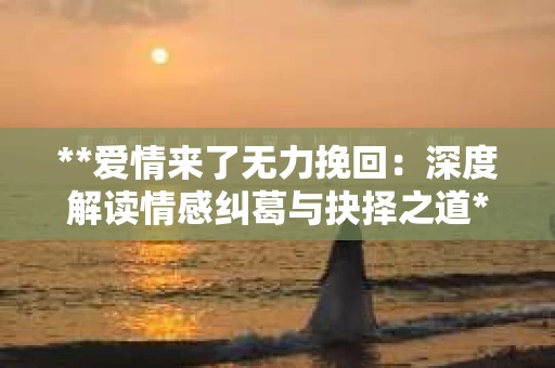 **爱情来了无力挽回：深度解读情感纠葛与抉择之道**