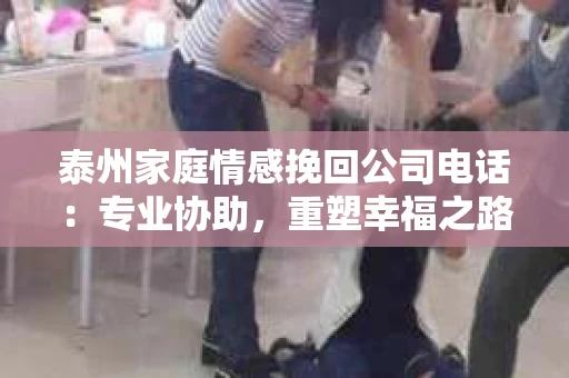 泰州家庭情感挽回公司电话：专业协助，重塑幸福之路