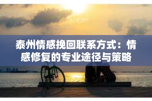 泰州情感挽回联系方式：情感修复的专业途径与策略