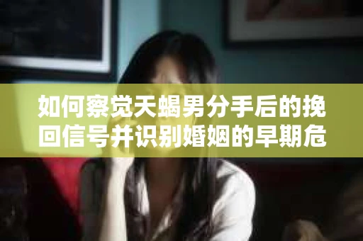 如何察觉天蝎男分手后的挽回信号并识别婚姻的早期危机?怎么办? 如何察觉天蝎男分手后的挽回信号并识别婚姻的早期危机?怎么办?