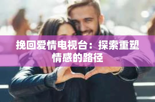 挽回爱情电视台：探索重塑情感的路径
