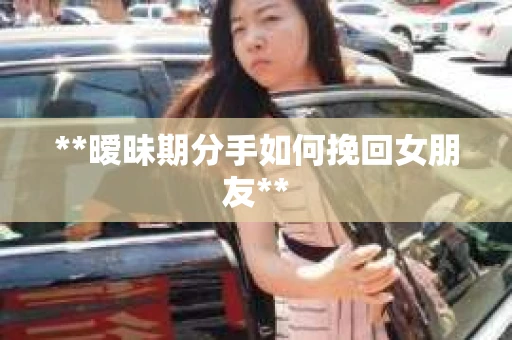 **暧昧期分手如何挽回女朋友**