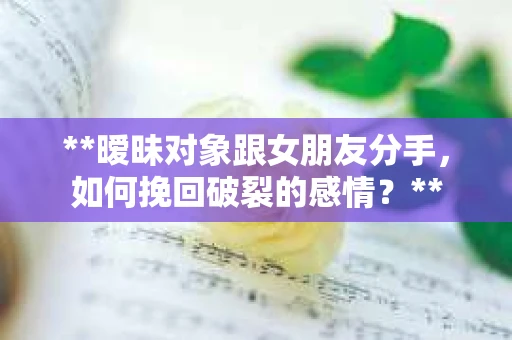 **暧昧对象跟女朋友分手，如何挽回破裂的感情？**