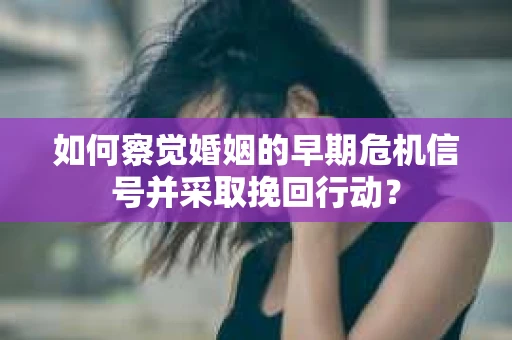 如何察觉婚姻的早期危机信号并采取挽回行动? 如何察觉婚姻的早期危机信号并采取挽回行动?