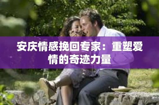 安庆情感挽回专家：重塑爱情的奇迹力量