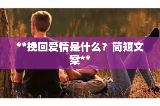 **挽回爱情是什么?简短文案** **挽回爱情是什么?简短文案**