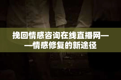 挽回情感咨询在线直播网——情感修复的新途径