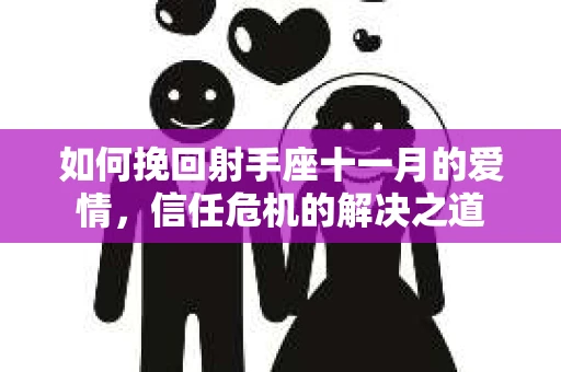 如何挽回射手座十一月的爱情，信任危机的解决之道