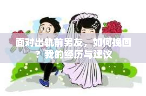 面对出轨前男友，如何挽回？我的经历与建议