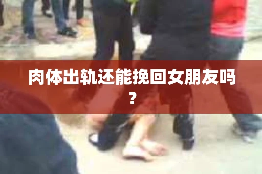 肉体出轨还能挽回女朋友吗？