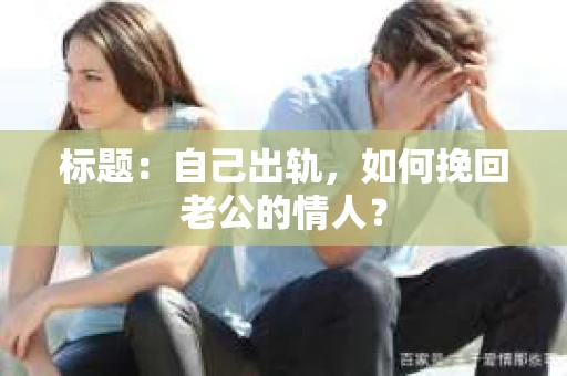 标题：自己出轨，如何挽回老公的情人？