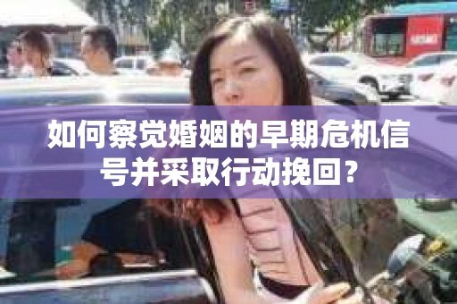 如何察觉婚姻的早期危机信号并采取行动挽回? 如何察觉婚姻的早期危机信号并采取行动挽回?