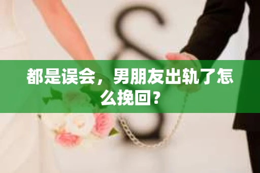 都是误会，男朋友出轨了怎么挽回？