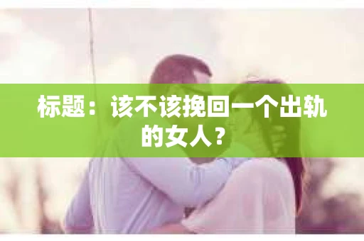标题：该不该挽回一个出轨的女人？