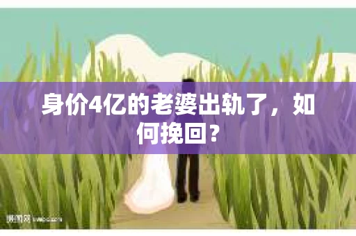 身价4亿的老婆出轨了，如何挽回？