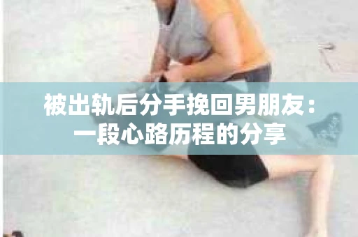 被出轨后分手挽回男朋友：一段心路历程的分享