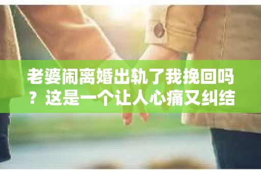 老婆闹离婚出轨了我挽回吗？这是一个让人心痛又纠结的问题。在这个问题上，我想要和大家分享一些我的看法和经验。